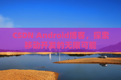 CSDN Android博客，探索移动开发的无限可能